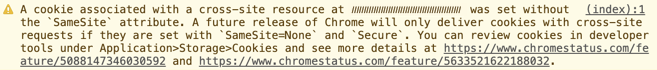 A cookie associated with a cross-site resource at (cookie domain) was set without the `SameSite` attribute. A future release of Chrome will only deliver cookies with cross-site requests if they are set with `SameSite=None` and `Secure`. You can review cookies in developer tools under Application Storage Cookies and see more details at https://www.chromestatus.com/feature/5088147346030592 and https://www.chromestatus.com/feature/5633521622188032.